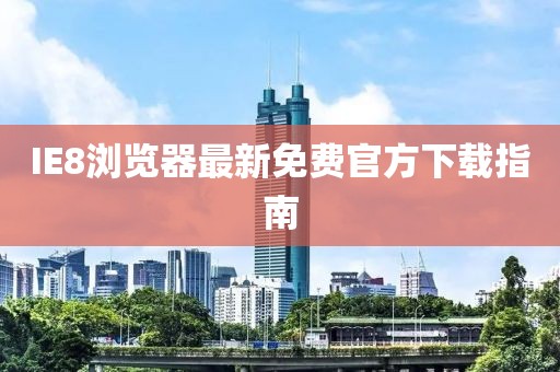 IE8浏览器最新免费官方下载指南