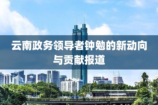云南政务领导者钟勉的新动向与贡献报道