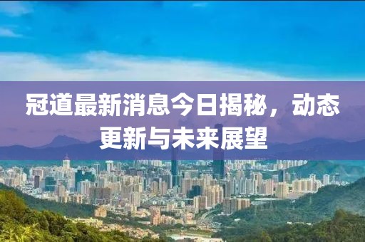 冠道最新消息今日揭秘，动态更新与未来展望