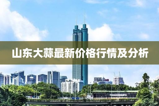 山东大蒜最新价格行情及分析