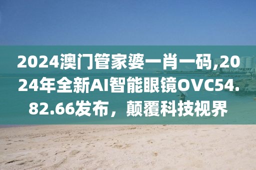2024澳门管家婆一肖一码,2024年全新AI智能眼镜OVC54.82.66发布，颠覆科技视界
