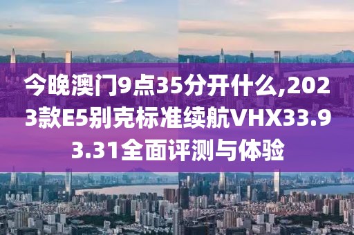 今晚澳门9点35分开什么,2023款E5别克标准续航VHX33.93.31全面评测与体验