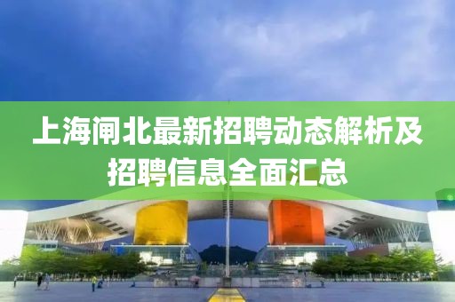 上海闸北最新招聘动态解析及招聘信息全面汇总