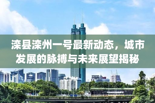 滦县滦州一号最新动态，城市发展的脉搏与未来展望揭秘