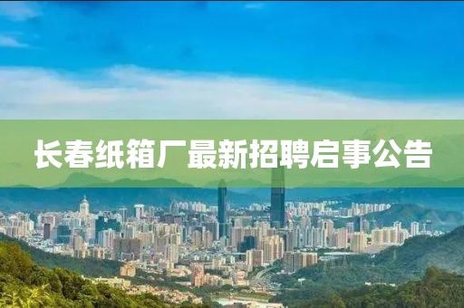 长春纸箱厂最新招聘启事公告