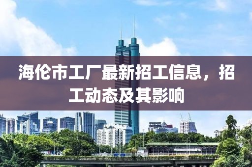 海伦市工厂最新招工信息，招工动态及其影响
