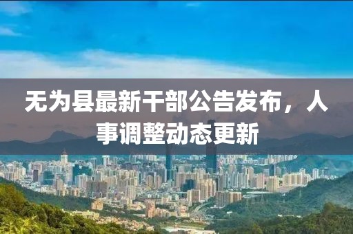 无为县最新干部公告发布，人事调整动态更新