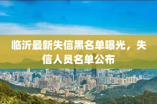 临沂最新失信黑名单曝光，失信人员名单公布