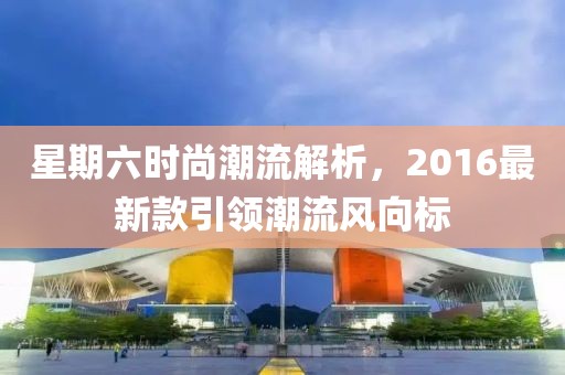 星期六时尚潮流解析，2016最新款引领潮流风向标