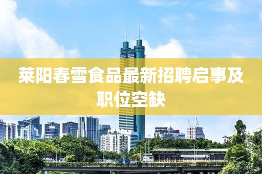 莱阳春雪食品最新招聘启事及职位空缺