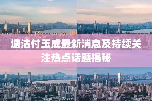 塘沽付玉成最新消息及持续关注热点话题揭秘