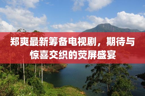 郑爽最新筹备电视剧，期待与惊喜交织的荧屏盛宴