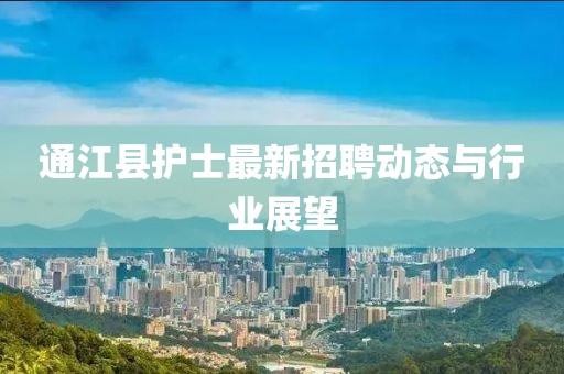 通江县护士最新招聘动态与行业展望