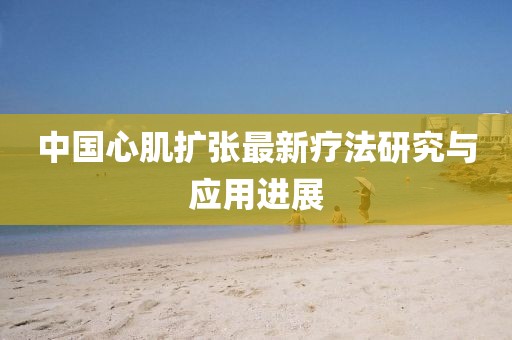 中国心肌扩张最新疗法研究与应用进展