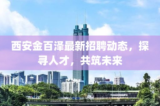 西安金百泽最新招聘动态，探寻人才，共筑未来