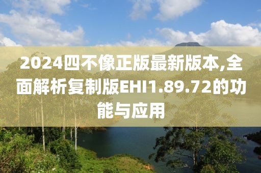 2024四不像正版最新版本,全面解析复制版EHI1.89.72的功能与应用