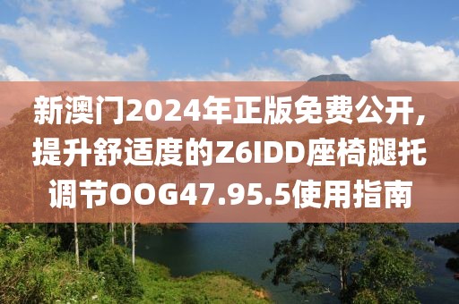 新澳门2024年正版免费公开,提升舒适度的Z6IDD座椅腿托调节OOG47.95.5使用指南