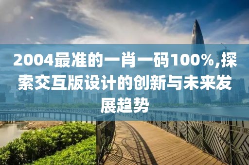2004最准的一肖一码100%,探索交互版设计的创新与未来发展趋势