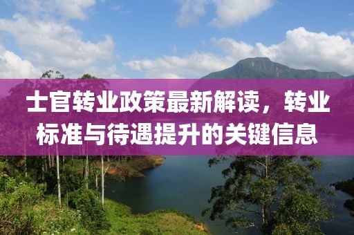 士官转业政策最新解读，转业标准与待遇提升的关键信息