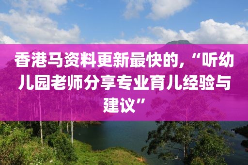 香港马资料更新最快的,“听幼儿园老师分享专业育儿经验与建议”