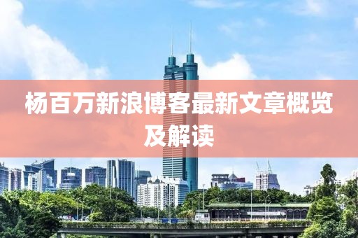 杨百万新浪博客最新文章概览及解读