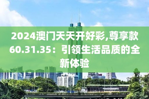 2024澳门天天开好彩,尊享款60.31.35：引领生活品质的全新体验