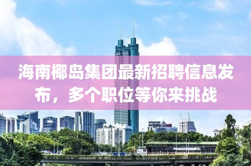 海南椰岛集团最新招聘信息发布，多个职位等你来挑战