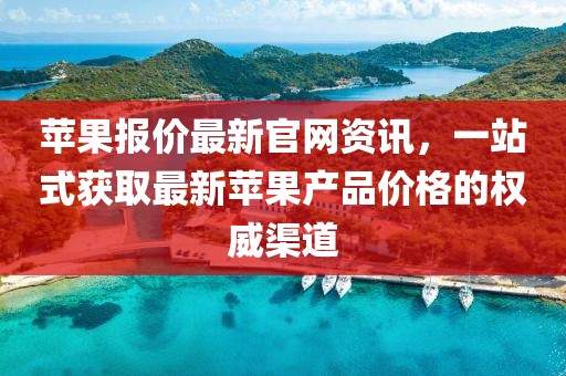苹果报价最新官网资讯，一站式获取最新苹果产品价格的权威渠道