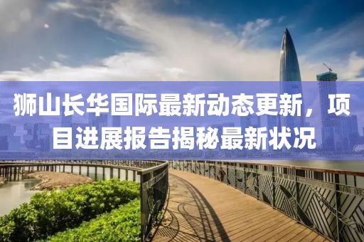 狮山长华国际最新动态更新，项目进展报告揭秘最新状况
