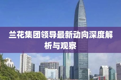 兰花集团领导最新动向深度解析与观察