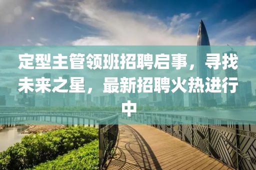 定型主管领班招聘启事，寻找未来之星，最新招聘火热进行中