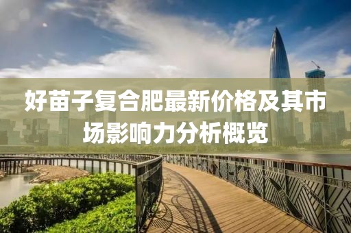 好苗子复合肥最新价格及其市场影响力分析概览