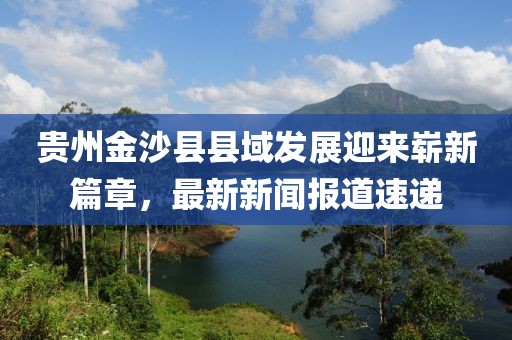 贵州金沙县县域发展迎来崭新篇章，最新新闻报道速递