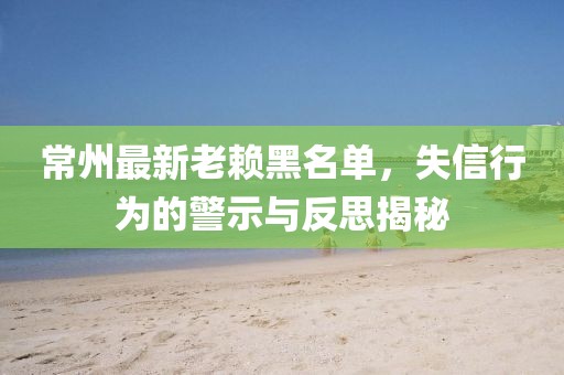 常州最新老赖黑名单，失信行为的警示与反思揭秘