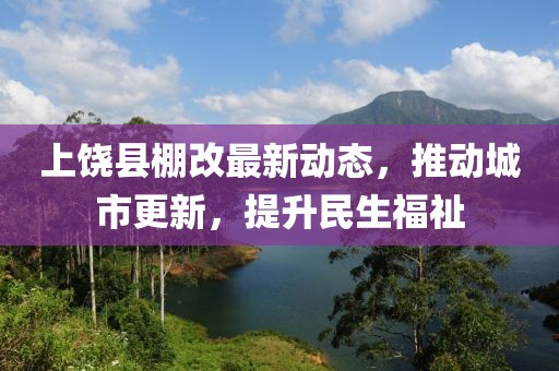 上饶县棚改最新动态，推动城市更新，提升民生福祉