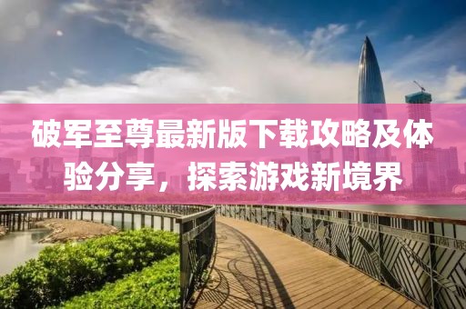 破军至尊最新版下载攻略及体验分享，探索游戏新境界