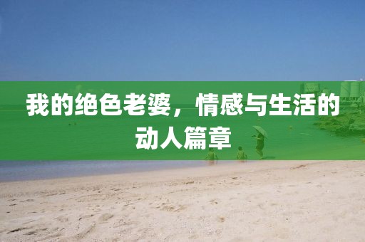我的绝色老婆，情感与生活的动人篇章