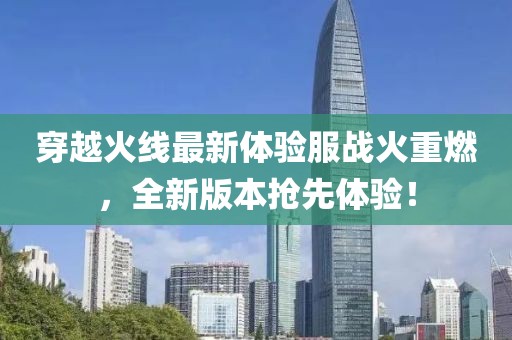 穿越火线最新体验服战火重燃，全新版本抢先体验！