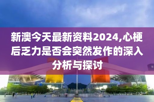 新澳今天最新资料2024,心梗后乏力是否会突然发作的深入分析与探讨
