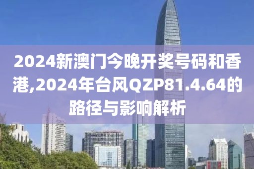 2024新澳门今晚开奖号码和香港,2024年台风QZP81.4.64的路径与影响解析