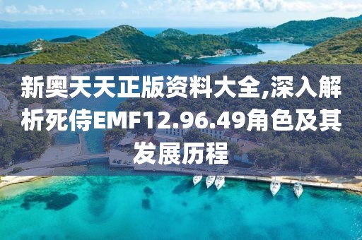 新奥天天正版资料大全,深入解析死侍EMF12.96.49角色及其发展历程