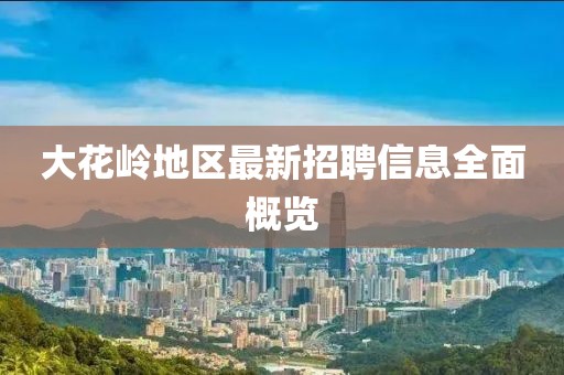 大花岭地区最新招聘信息全面概览
