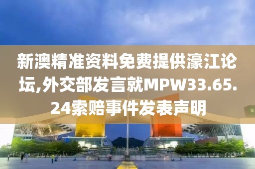 新澳精准资料免费提供濠江论坛,外交部发言就MPW33.65.24索赔事件发表声明