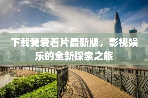 下载我爱看片最新版，影视娱乐的全新探索之旅