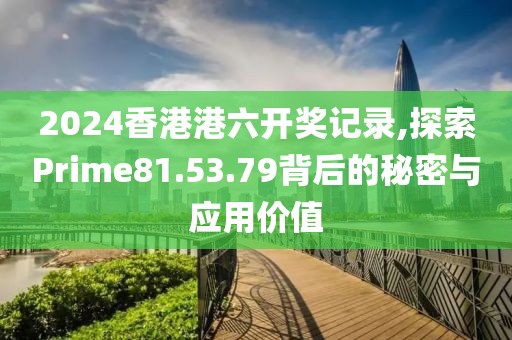 2024香港港六开奖记录,探索Prime81.53.79背后的秘密与应用价值