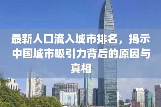最新人口流入城市排名，揭示中国城市吸引力背后的原因与真相