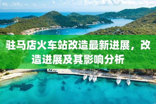 驻马店火车站改造最新进展，改造进展及其影响分析