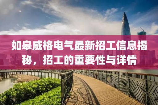 如皋威格电气最新招工信息揭秘，招工的重要性与详情