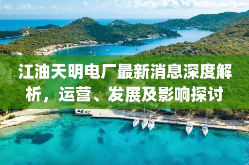 江油天明电厂最新消息深度解析，运营、发展及影响探讨