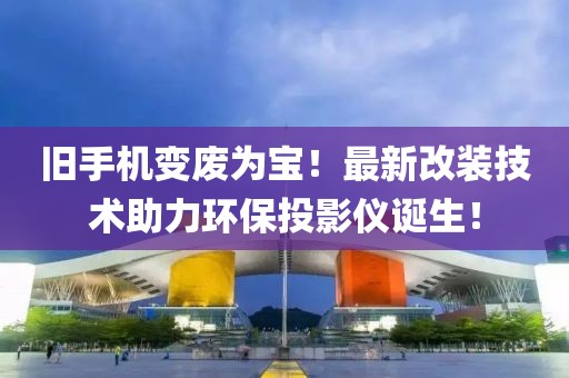 旧手机变废为宝！最新改装技术助力环保投影仪诞生！